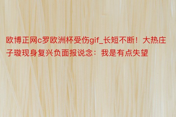 欧博正网c罗欧洲杯受伤gif_长短不断！大热庄子璇现身复兴负面报说念：我是有点失望