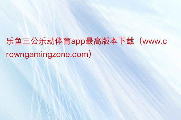 乐鱼三公乐动体育app最高版本下载（www.crowngamingzone.com）