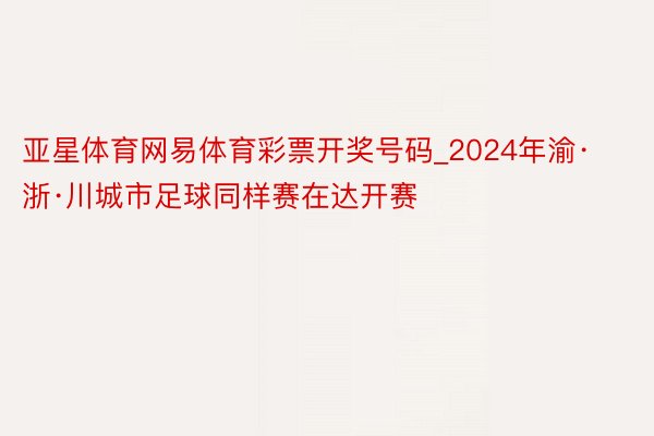 亚星体育网易体育彩票开奖号码_2024年渝·浙·川城市足球同样赛在达开赛