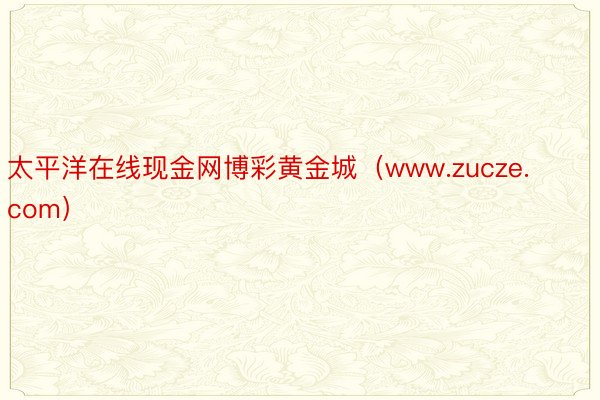 太平洋在线现金网博彩黄金城（www.zucze.com）