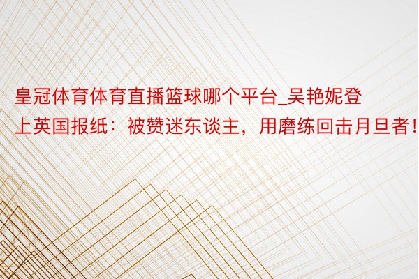 皇冠体育体育直播篮球哪个平台_吴艳妮登上英国报纸：被赞迷东谈主，用磨练回击月旦者！