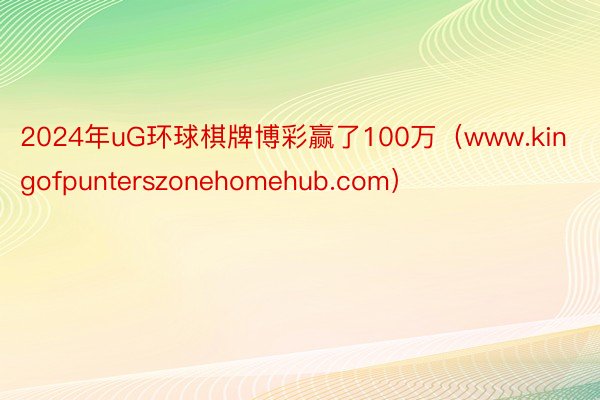 2024年uG环球棋牌博彩赢了100万（www.kingofpunterszonehomehub.com）