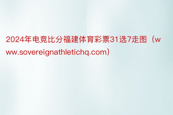 2024年电竞比分福建体育彩票31选7走图（www.sovereignathletichq.com）