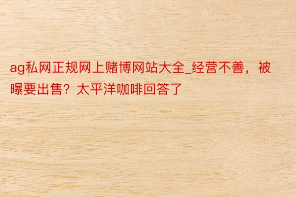 ag私网正规网上赌博网站大全_经营不善，被曝要出售？太平洋咖啡回答了