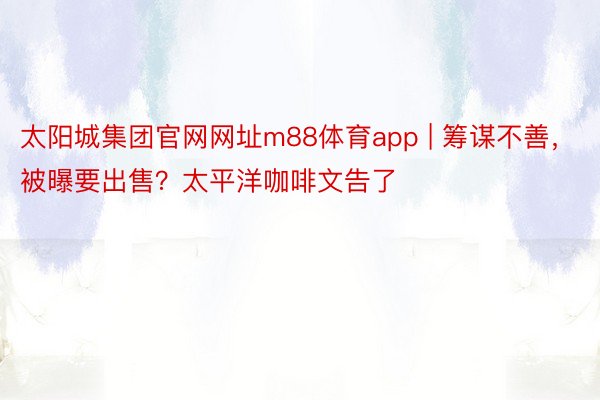 太阳城集团官网网址m88体育app | 筹谋不善，被曝要出售？太平洋咖啡文告了