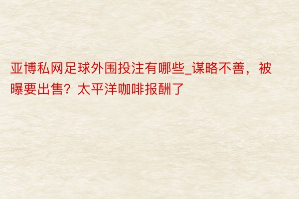 亚博私网足球外围投注有哪些_谋略不善，被曝要出售？太平洋咖啡报酬了