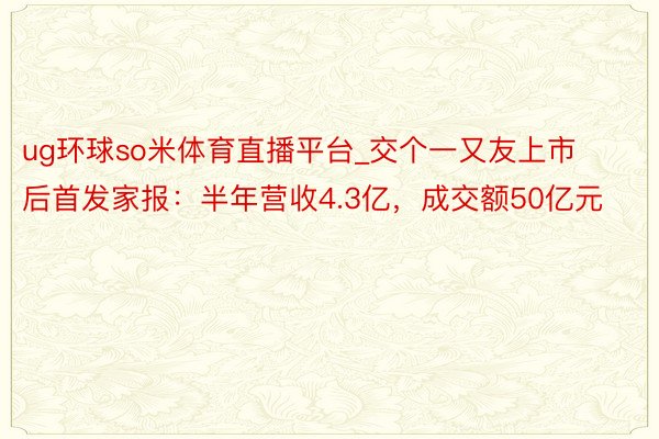 ug环球so米体育直播平台_交个一又友上市后首发家报：半年营收4.3亿，成交额50亿元