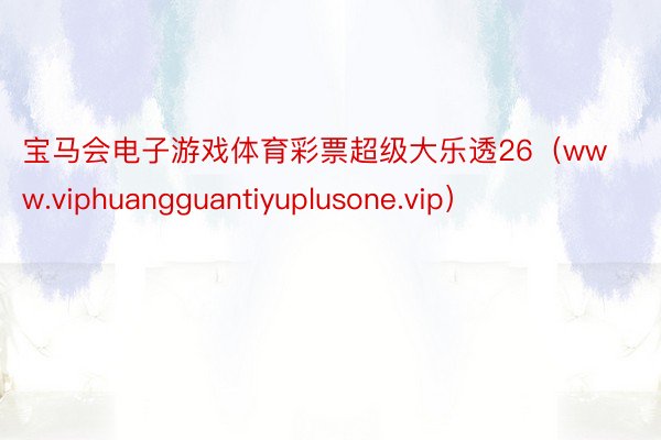 宝马会电子游戏体育彩票超级大乐透26（www.viphuangguantiyuplusone.vip）