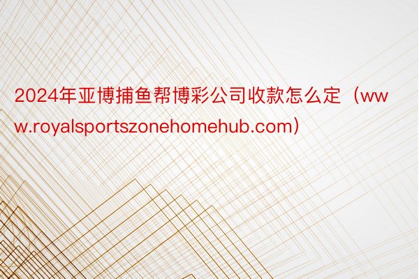 2024年亚博捕鱼帮博彩公司收款怎么定（www.royalsportszonehomehub.com）