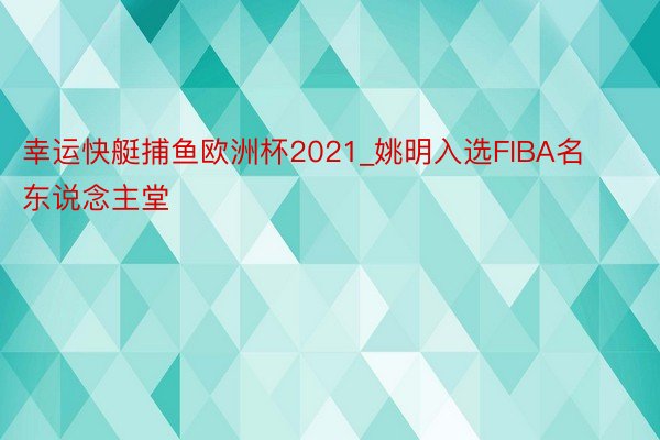 幸运快艇捕鱼欧洲杯2021_姚明入选FIBA名东说念主堂