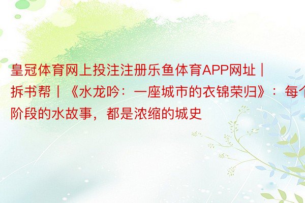 皇冠体育网上投注注册乐鱼体育APP网址 | 拆书帮丨《水龙吟：一座城市的衣锦荣归》：每个阶段的水故事，都是浓缩的城史