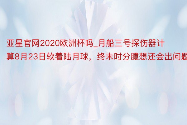 亚星官网2020欧洲杯吗_月船三号探伤器计算8月23日软着陆月球，终末时分臆想还会出问题