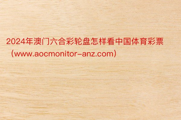 2024年澳门六合彩轮盘怎样看中国体育彩票（www.aocmonitor-anz.com）