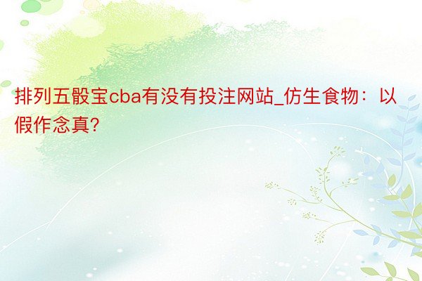 排列五骰宝cba有没有投注网站_仿生食物：以假作念真？