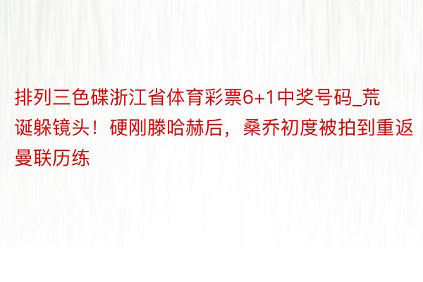 排列三色碟浙江省体育彩票6+1中奖号码_荒诞躲镜头！硬刚滕哈赫后，桑乔初度被拍到重返曼联历练