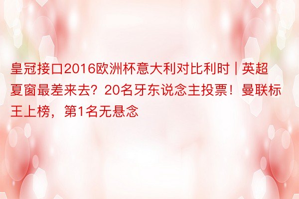 皇冠接口2016欧洲杯意大利对比利时 | 英超夏窗最差来去？20名牙东说念主投票！曼联标王上榜，第1名无悬念