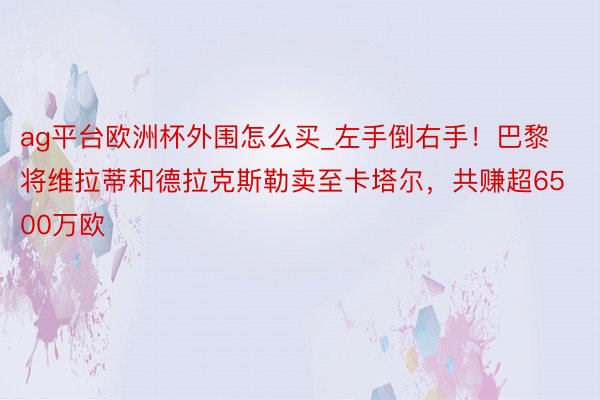 ag平台欧洲杯外围怎么买_左手倒右手！巴黎将维拉蒂和德拉克斯勒卖至卡塔尔，共赚超6500万欧