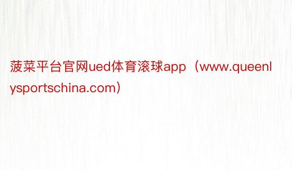 菠菜平台官网ued体育滚球app（www.queenlysportschina.com）