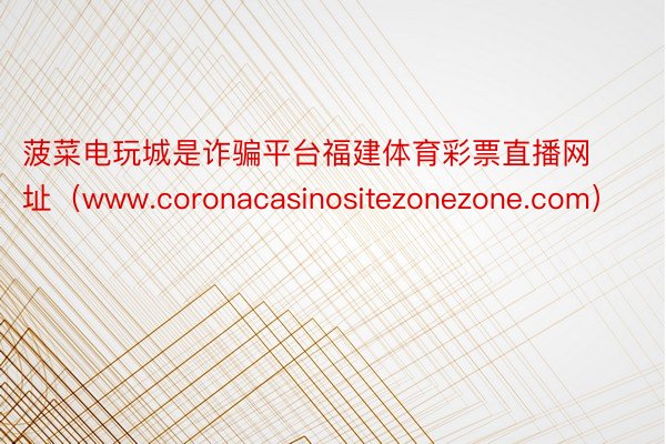 菠菜电玩城是诈骗平台福建体育彩票直播网址（www.coronacasinositezonezone.com）