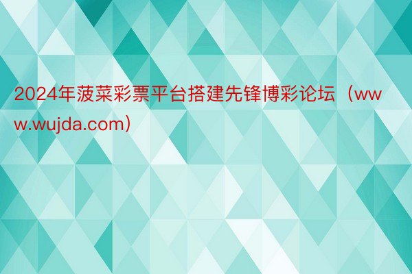 2024年菠菜彩票平台搭建先锋博彩论坛（www.wujda.com）