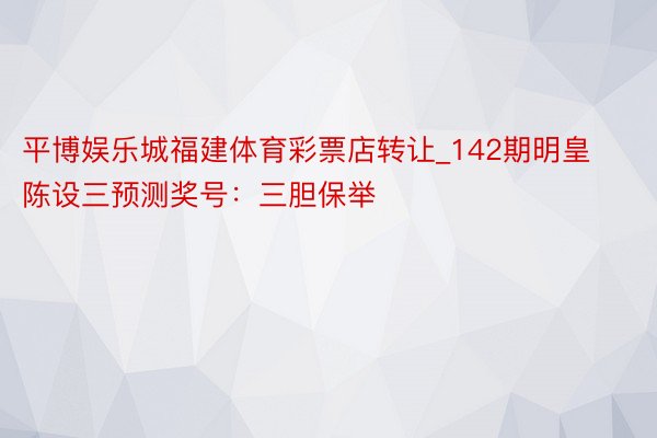 平博娱乐城福建体育彩票店转让_142期明皇陈设三预测奖号：三胆保举