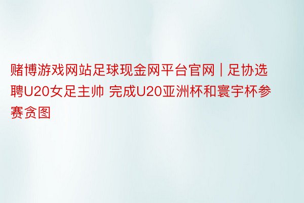 赌博游戏网站足球现金网平台官网 | 足协选聘U20女足主帅 完成U20亚洲杯和寰宇杯参赛贪图