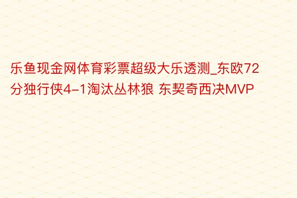 乐鱼现金网体育彩票超级大乐透测_东欧72分独行侠4-1淘汰丛林狼 东契奇西决MVP