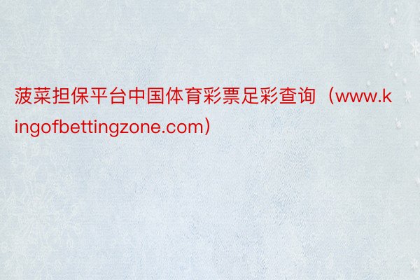 菠菜担保平台中国体育彩票足彩查询（www.kingofbettingzone.com）