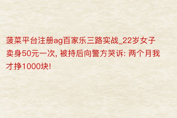 菠菜平台注册ag百家乐三路实战_22岁女子卖身50元一次， 被持后向警方哭诉: 两个月我才挣1000块!