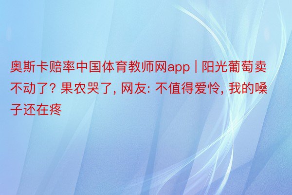 奥斯卡赔率中国体育教师网app | 阳光葡萄卖不动了? 果农哭了, 网友: 不值得爱怜, 我的嗓子还在疼