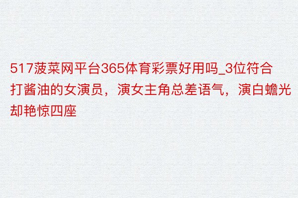 517菠菜网平台365体育彩票好用吗_3位符合打酱油的女演员，演女主角总差语气，演白蟾光却艳惊四座