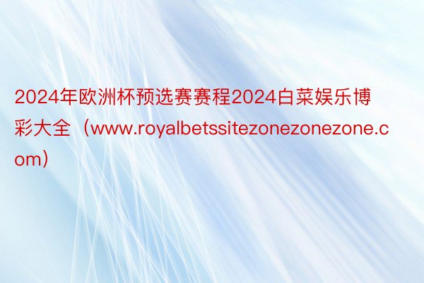 2024年欧洲杯预选赛赛程2024白菜娱乐博彩大全（www.royalbetssitezonezonezone.com）