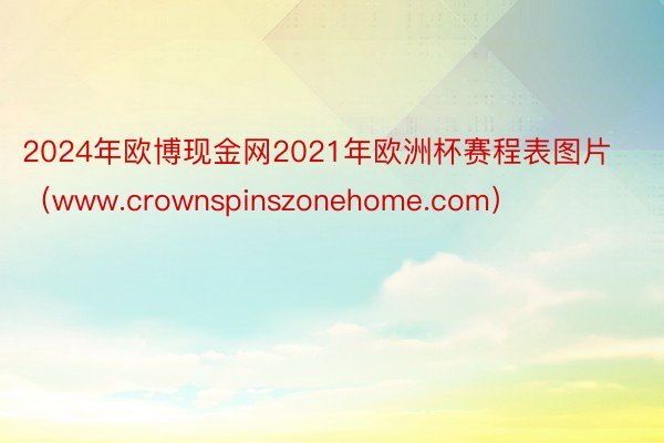 2024年欧博现金网2021年欧洲杯赛程表图片（www.crownspinszonehome.com）