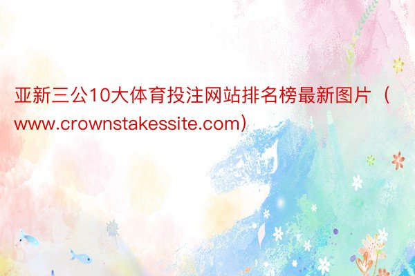 亚新三公10大体育投注网站排名榜最新图片（www.crownstakessite.com）