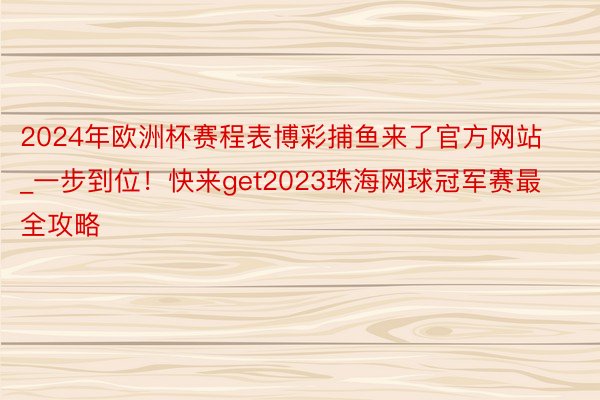 2024年欧洲杯赛程表博彩捕鱼来了官方网站_一步到位！快来get2023珠海网球冠军赛最全攻略