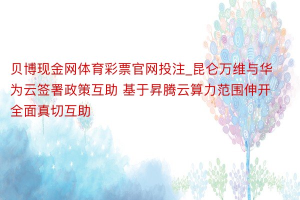 贝博现金网体育彩票官网投注_昆仑万维与华为云签署政策互助 基于昇腾云算力范围伸开全面真切互助