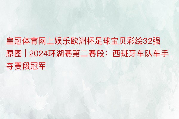 皇冠体育网上娱乐欧洲杯足球宝贝彩绘32强原图 | 2024环湖赛第二赛段：西班牙车队车手夺赛段冠军