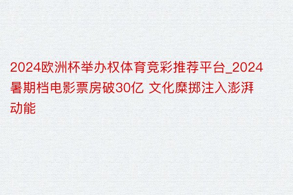 2024欧洲杯举办权体育竞彩推荐平台_2024暑期档电影票房破30亿 文化糜掷注入澎湃动能