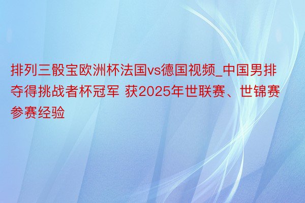 排列三骰宝欧洲杯法国vs德国视频_中国男排夺得挑战者杯冠军 获2025年世联赛、世锦赛参赛经验