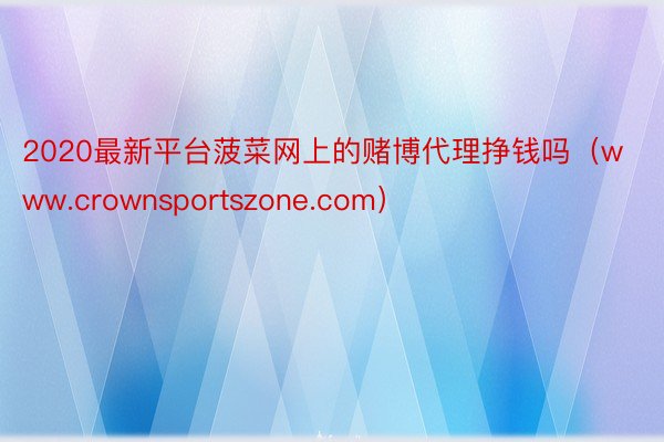 2020最新平台菠菜网上的赌博代理挣钱吗（www.crownsportszone.com）