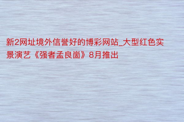 新2网址境外信誉好的博彩网站_大型红色实景演艺《强者孟良崮》8月推出