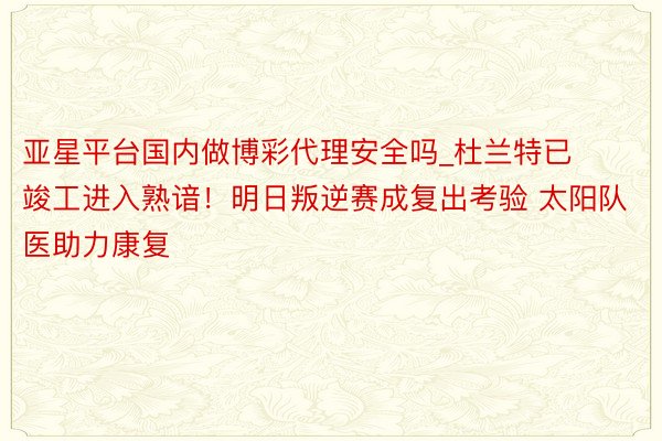 亚星平台国内做博彩代理安全吗_杜兰特已竣工进入熟谙！明日叛逆赛成复出考验 太阳队医助力康复