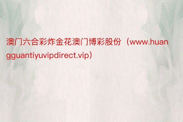 澳门六合彩炸金花澳门博彩股份（www.huangguantiyuvipdirect.vip）