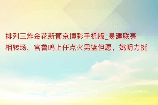 排列三炸金花新葡京博彩手机版_易建联亮相转场，宫鲁鸣上任点火男篮但愿，姚明力挺