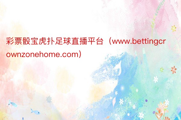 彩票骰宝虎扑足球直播平台（www.bettingcrownzonehome.com）