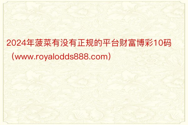 2024年菠菜有没有正规的平台财富博彩10码（www.royalodds888.com）