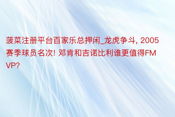 菠菜注册平台百家乐总押闲_龙虎争斗, 2005赛季球员名次! 邓肯和吉诺比利谁更值得FMVP?