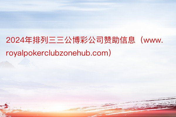 2024年排列三三公博彩公司赞助信息（www.royalpokerclubzonehub.com）