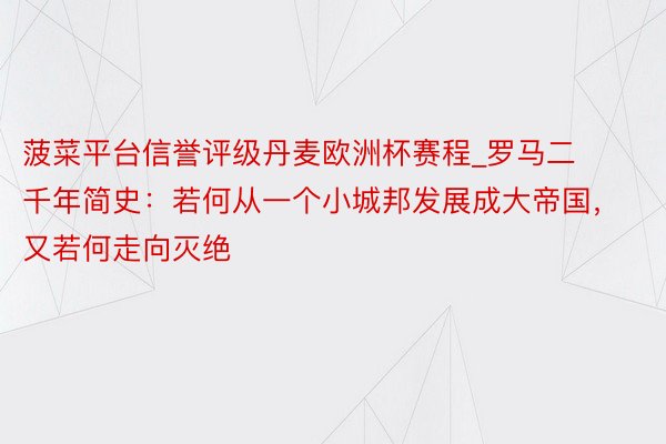 菠菜平台信誉评级丹麦欧洲杯赛程_罗马二千年简史：若何从一个小城邦发展成大帝国，又若何走向灭绝