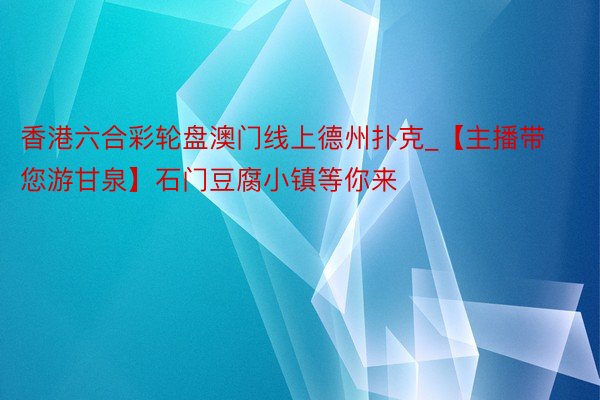 香港六合彩轮盘澳门线上德州扑克_【主播带您游甘泉】石门豆腐小镇等你来